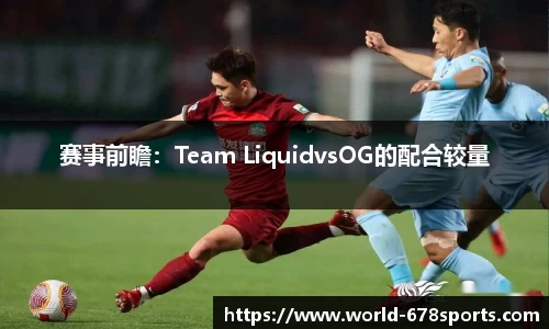 赛事前瞻：Team LiquidvsOG的配合较量